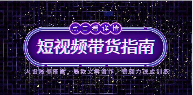 2025短视频带货指南，人设账号搭建，爆款文案创作，表现力速成训练项目拆解-自媒体创业-工具使用友道副业网
