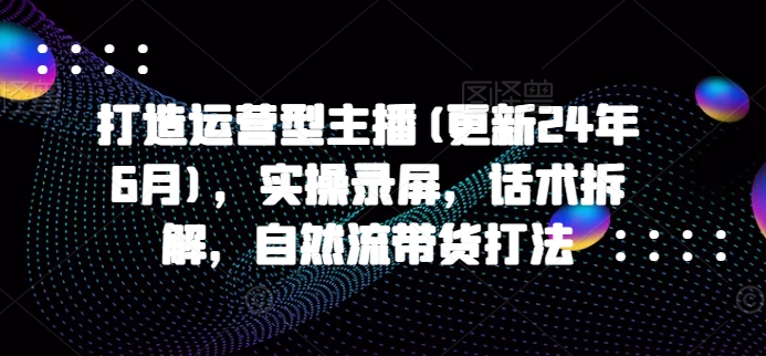 打造运营型主播(更新25年5月)，实操录屏，话术拆解，自然流带货打法项目拆解-自媒体创业-工具使用友道副业网