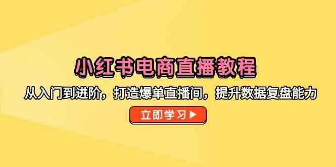 小红书电商直播教程，从入门到进阶，打造爆单直播间，提升数据复盘能力项目拆解-自媒体创业-工具使用友道副业网
