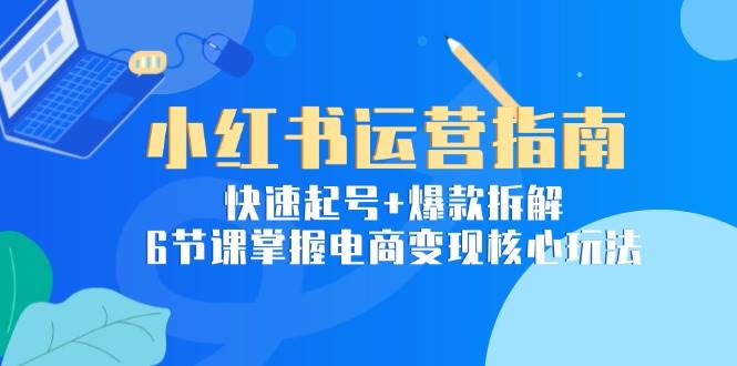 （15054期）小红书运营指南：快速起号+爆款拆解，6节课掌握电商变现核心玩法项目拆解-自媒体创业-工具使用友道副业网
