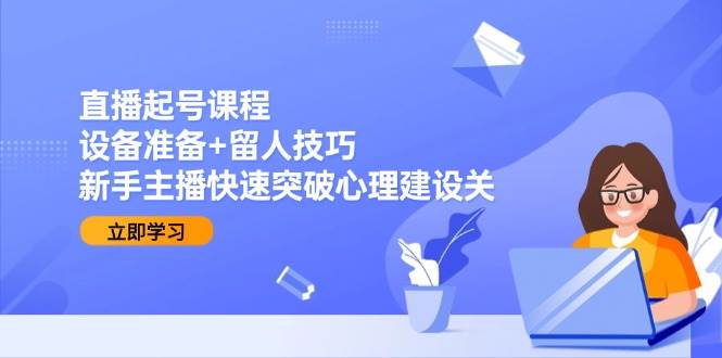 （15056期）直播起号课程：设备准备+留人技巧，新手主播快速突破心理建设关项目拆解-自媒体创业-工具使用友道副业网